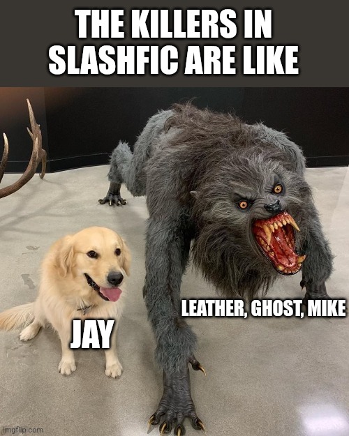 Good dog scary dog | THE KILLERS IN SLASHFIC ARE LIKE; LEATHER, GHOST, MIKE; JAY | image tagged in good dog scary dog | made w/ Imgflip meme maker