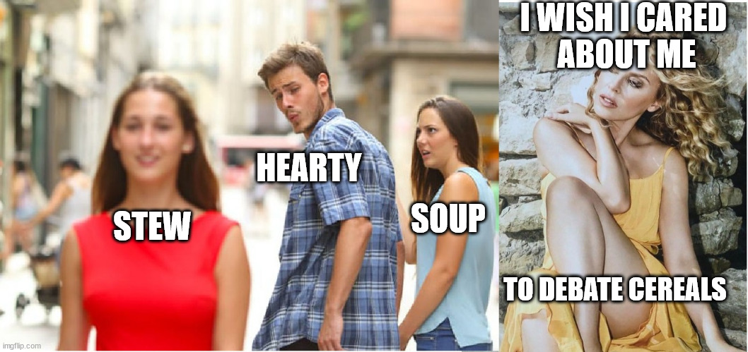 it's a better caption effort than most of my templates... omg that's a usable caption! | I WISH I CARED 
ABOUT ME; HEARTY; SOUP; STEW; TO DEBATE CEREALS | image tagged in kylie distracted couple,soup,caption idea,meta,collage,______ | made w/ Imgflip meme maker