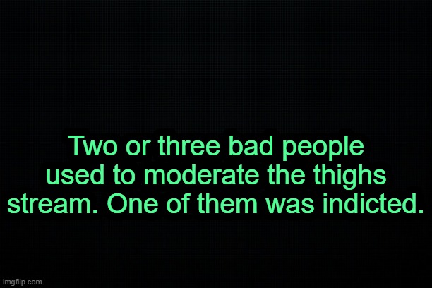 . | Two or three bad people used to moderate the thighs stream. One of them was indicted. | image tagged in the black | made w/ Imgflip meme maker