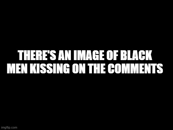THERE'S AN IMAGE OF BLACK MEN KISSING ON THE COMMENTS | made w/ Imgflip meme maker