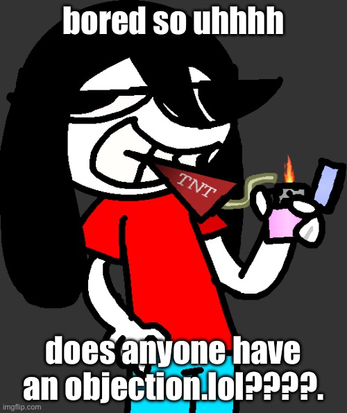 hey at least I’m not begging anymore | bored so uhhhh; does anyone have an objection.lol????. | image tagged in badass fucking picture of ronbin smoking a dynamite stick | made w/ Imgflip meme maker