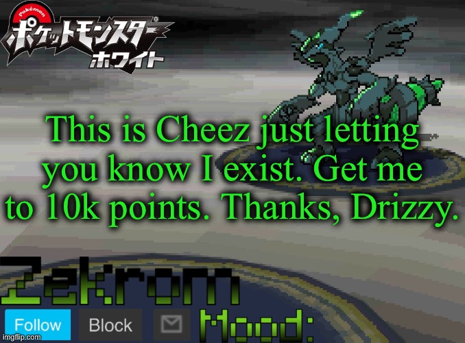 Shiny Zekrom temp V1 | This is Cheez just letting you know I exist. Get me to 10k points. Thanks, Drizzy. | image tagged in shiny zekrom temp v1 | made w/ Imgflip meme maker