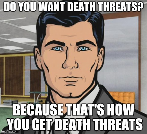 Archer Meme | DO YOU WANT DEATH THREATS? BECAUSE THAT'S HOW YOU GET DEATH THREATS | image tagged in memes,archer,AdviceAnimals | made w/ Imgflip meme maker