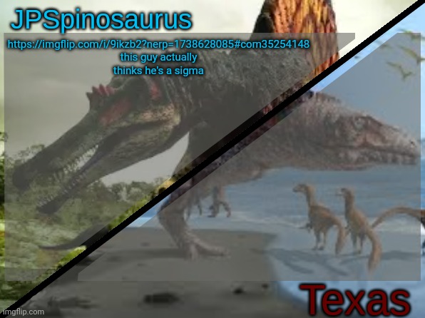 JPSpinosaurus x Texas shared template | https://imgflip.com/i/9ikzb2?nerp=1738628085#com35254148

 this guy actually thinks he's a sigma | image tagged in jpspinosaurus x texas shared template | made w/ Imgflip meme maker