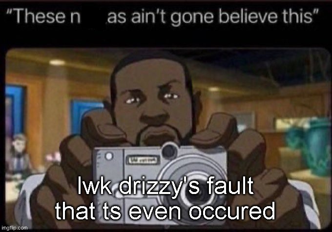 ain't gone believe this | lwk drizzy's fault that ts even occured | image tagged in ain't gone believe this | made w/ Imgflip meme maker