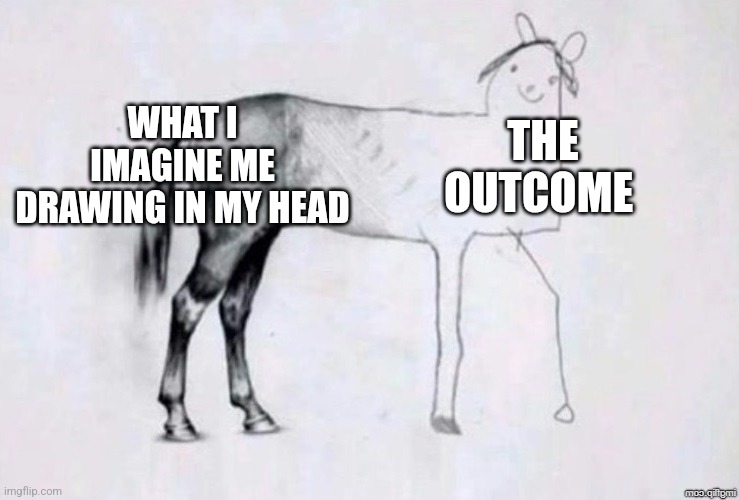 Quite literally | WHAT I IMAGINE ME DRAWING IN MY HEAD; THE OUTCOME | image tagged in horse drawing | made w/ Imgflip meme maker