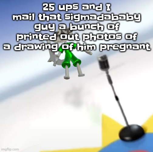 Oh I'm a gummy bear | 25 ups and I mail that sigmadababy guy a bunch of printed out photos of a drawing of him pregnant | image tagged in oh i'm a gummy bear | made w/ Imgflip meme maker