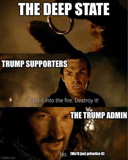 They’re not gonna destroy it… | THE DEEP STATE; TRUMP SUPPORTERS; THE TRUMP ADMIN; (We’ll just privatize it) | image tagged in cast it in the fire,trump,musk,doge,technocracy,rain on the parade | made w/ Imgflip meme maker