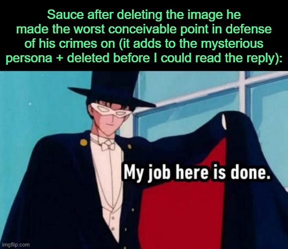 . | Sauce after deleting the image he made the worst conceivable point in defense of his crimes on (it adds to the mysterious persona + deleted before I could read the reply): | image tagged in my job here is done | made w/ Imgflip meme maker