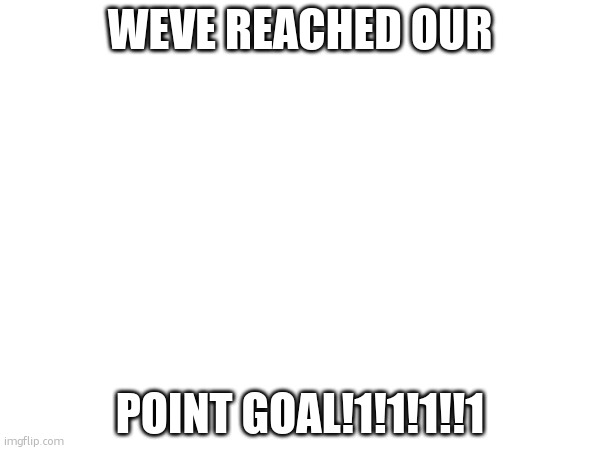 point goal reached!1!1!1 | WEVE REACHED OUR; POINT GOAL!1!1!1!!1 | image tagged in goals | made w/ Imgflip meme maker