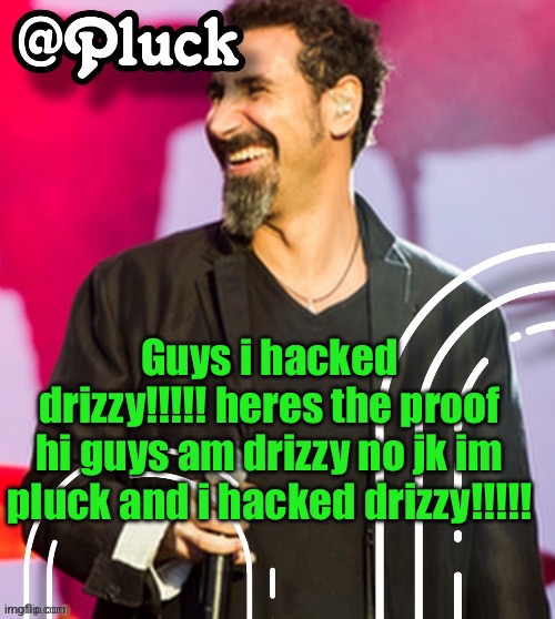 Pluck’s official announcement | Guys i hacked drizzy!!!!! heres the proof
hi guys am drizzy no jk im pluck and i hacked drizzy!!!!! | image tagged in pluck s official announcement | made w/ Imgflip meme maker