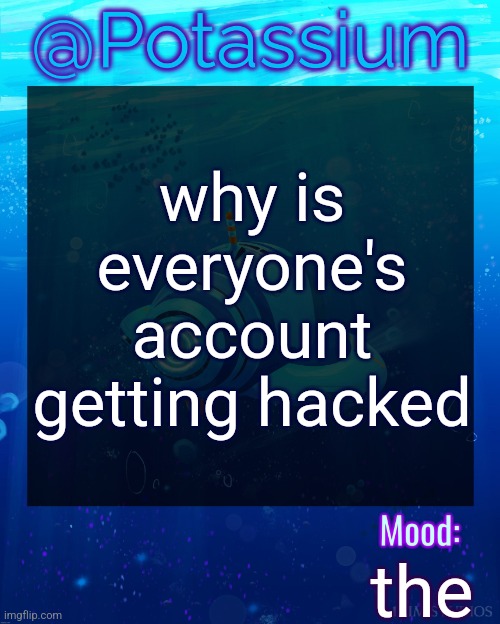 Potassium Subnautica Template | why is everyone's account getting hacked; the | image tagged in potassium subnautica template | made w/ Imgflip meme maker