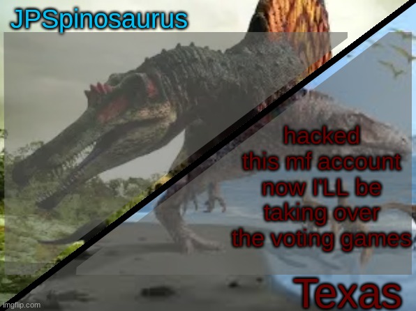 JPSpinosaurus x Texas shared template | hacked this mf account now I'LL be taking over the voting games | image tagged in jpspinosaurus x texas shared template | made w/ Imgflip meme maker