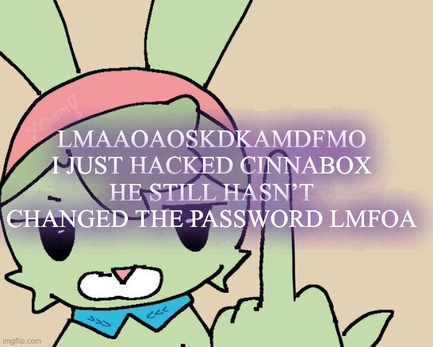 RAHHHHH FUCK YOU | LMAAOAOSKDKAMDFMO I JUST HACKED CINNABOX HE STILL HASN’T CHANGED THE PASSWORD LMFOA | image tagged in rahhhhh fuck you | made w/ Imgflip meme maker