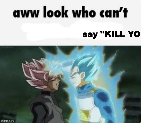 aww look who can't | say "KILL YO | image tagged in aww look who can't | made w/ Imgflip meme maker