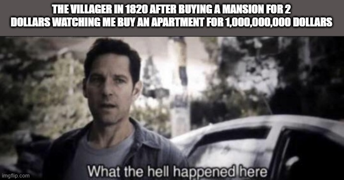 What the hell happened here | THE VILLAGER IN 1820 AFTER BUYING A MANSION FOR 2 DOLLARS WATCHING ME BUY AN APARTMENT FOR 1,000,000,000 DOLLARS | image tagged in what the hell happened here | made w/ Imgflip meme maker