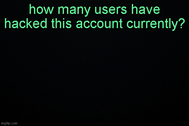 The Black | how many users have hacked this account currently? | image tagged in the black | made w/ Imgflip meme maker