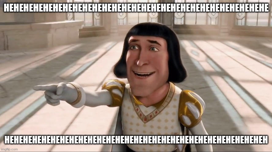 hehehehehehehehehe | HEHEHEHEHEHEHEHEHEHEHEHEHEHEHEHEHEHEHEHEHEHEHEHEHEHEHE; HEHEHEHEHEHEHEHEHEHEHEHEHEHEHEHEHEHEHEHEHEHEHEHEHEHEHEHEH | image tagged in farquaad pointing | made w/ Imgflip meme maker