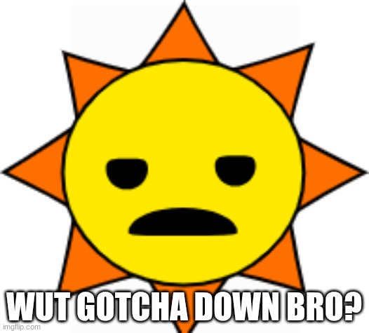 u ok | WUT GOTCHA DOWN BRO? | image tagged in sun,grumpy,sprunki | made w/ Imgflip meme maker