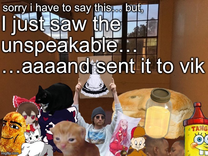 Breadm announcement temp v4 | I just saw the unspeakable…
…aaaand sent it to vik | image tagged in breadm announcement temp v4 | made w/ Imgflip meme maker