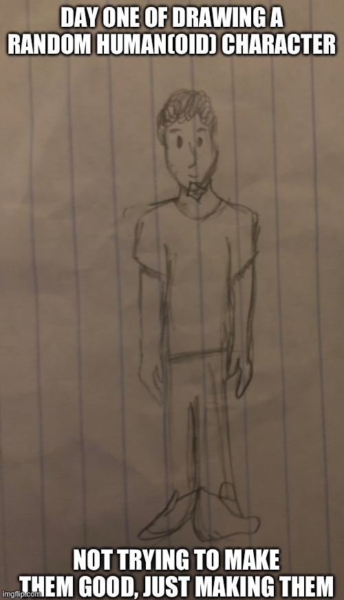 DAY ONE OF DRAWING A RANDOM HUMAN(OID) CHARACTER; NOT TRYING TO MAKE THEM GOOD, JUST MAKING THEM | made w/ Imgflip meme maker