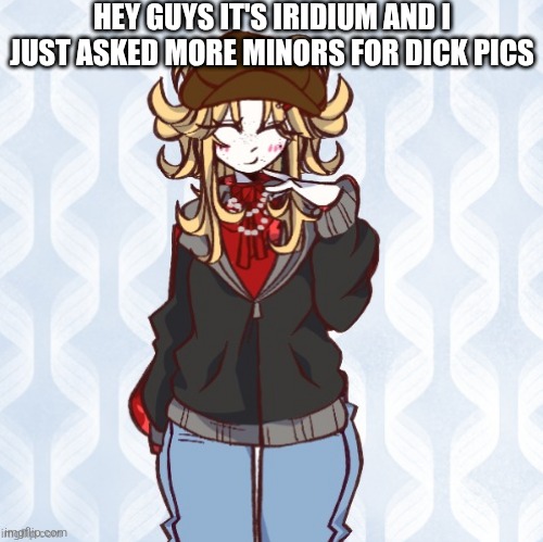 iridium announcement temp Made by sure_why_not v1 | HEY GUYS IT'S IRIDIUM AND I JUST ASKED MORE MINORS FOR DICK PICS | image tagged in iridium announcement temp made by sure_why_not v1 | made w/ Imgflip meme maker