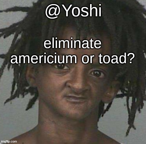 yoshi's cursed mugshot temp | eliminate americium or toad? | image tagged in yoshi's cursed mugshot temp | made w/ Imgflip meme maker