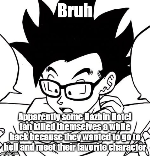 Bruh; Apparently some Hazbin Hotel fan killed themselves a while back because they wanted to go to hell and meet their favorite character | made w/ Imgflip meme maker