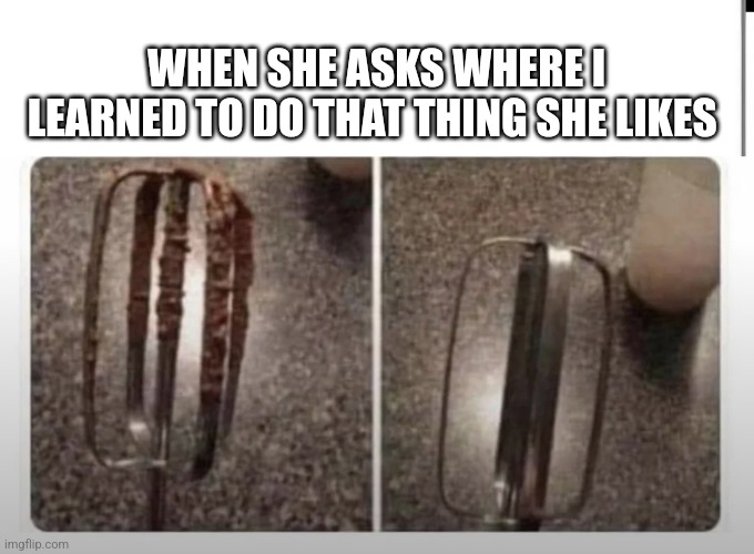 Meme | WHEN SHE ASKS WHERE I LEARNED TO DO THAT THING SHE LIKES | image tagged in funny memes | made w/ Imgflip meme maker