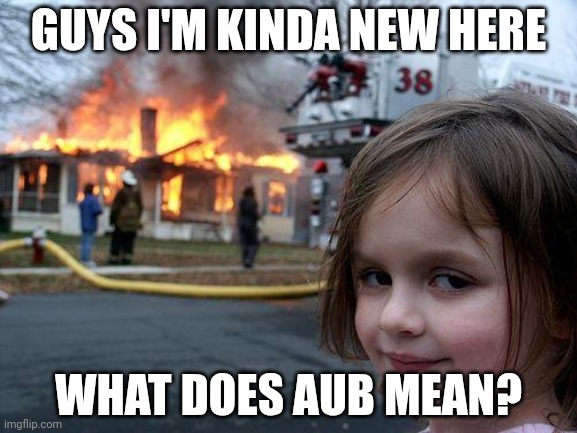 Disaster Girl | GUYS I'M KINDA NEW HERE; WHAT DOES AUB MEAN? | image tagged in memes,disaster girl | made w/ Imgflip meme maker