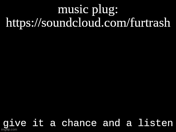 music plug: https://soundcloud.com/furtrash; give it a chance and a listen | made w/ Imgflip meme maker