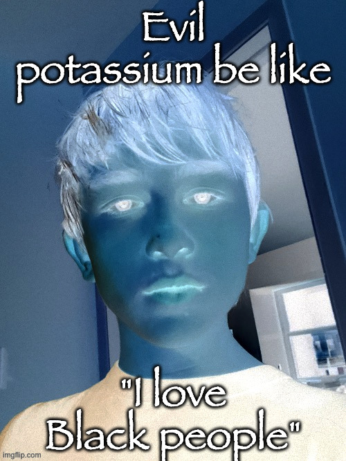 Evil potassium be like; "I love Black people" | made w/ Imgflip meme maker