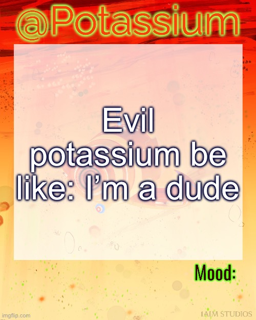 /j/j/j/j | Evil potassium be like: I’m a dude | image tagged in potassium subnautica template | made w/ Imgflip meme maker