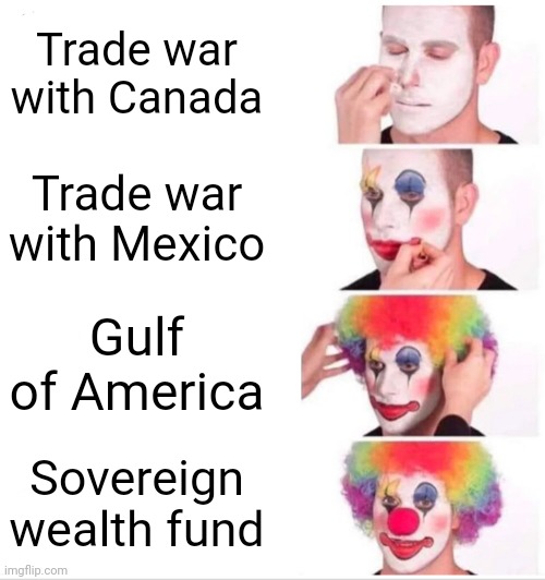 Clown Applying Makeup | Trade war with Canada; Trade war with Mexico; Gulf of America; Sovereign wealth fund | image tagged in memes,clown applying makeup | made w/ Imgflip meme maker