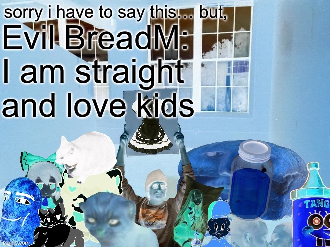 Breadm announcement temp v4 | Evil BreadM:
I am straight and love kids | image tagged in breadm announcement temp v4 | made w/ Imgflip meme maker