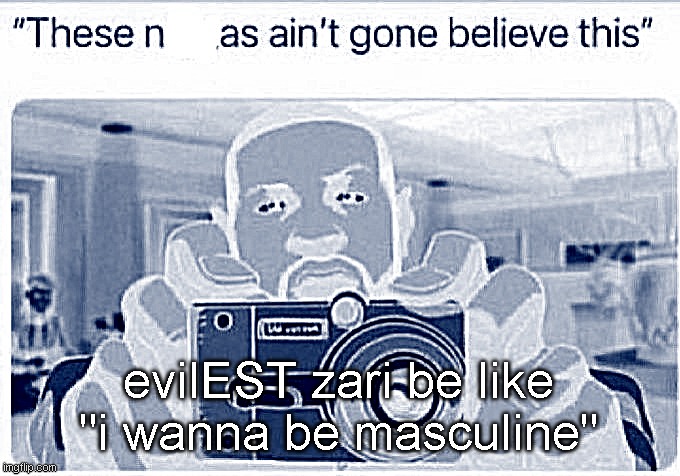 ain't gone believe this | evilEST zari be like "i wanna be masculine" | image tagged in ain't gone believe this | made w/ Imgflip meme maker