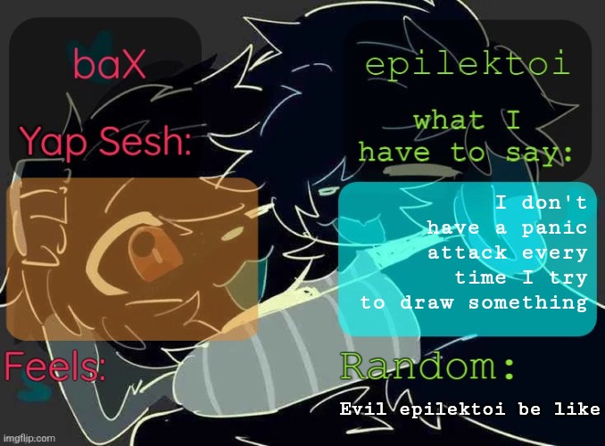 baX and epilektoi shared Template | I don't have a panic attack every time I try to draw something; Evil epilektoi be like | image tagged in bax and epilektoi shared template | made w/ Imgflip meme maker