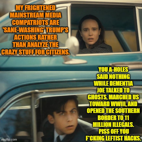 Now you walking, talking scum-bags purport to CARE? | MY FRIGHTENED MAINSTREAM MEDIA COMPATRIOTS ARE 'SANE-WASHING' TRUMP'S ACTIONS RATHER THAN ANALYZE THE CRAZY STUFF FOR CITIZENS. YOU A-HOLES SAID NOTHING WHILE DEMENTIA JOE TALKED TO GHOSTS, MARCHED US TOWARD WWIII, AND OPENED THE SOUTHERN BORDER TO 11 MILLION ILLEGALS.  PISS OFF YOU F*CKING LEFTIST HACKS. | image tagged in umbrella academy meme | made w/ Imgflip meme maker