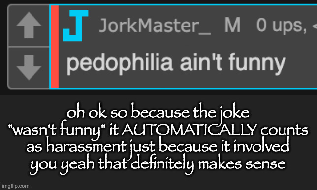 oh ok so because the joke "wasn't funny" it AUTOMATICALLY counts as harassment just because it involved you yeah that definitely makes sense | made w/ Imgflip meme maker