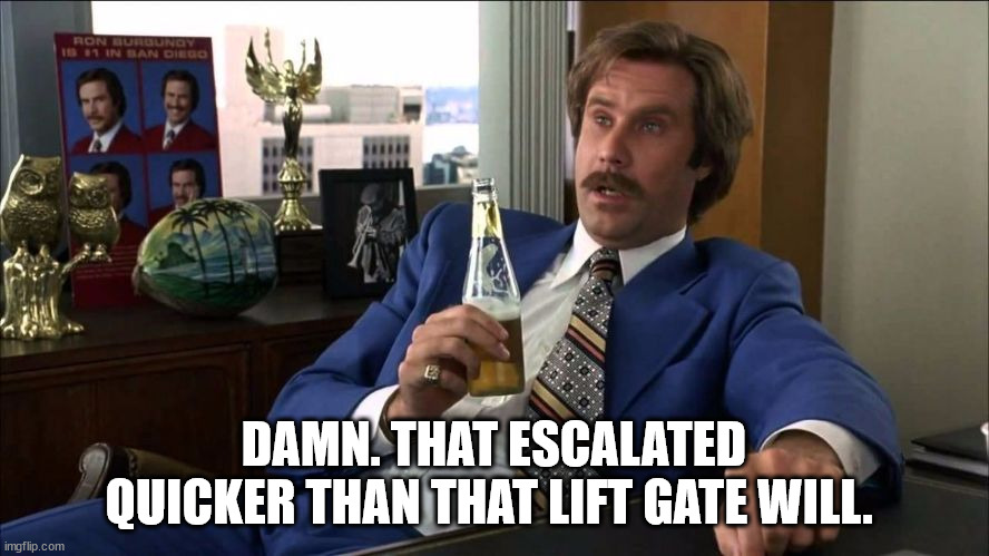 DAMN. THAT ESCALATED QUICKER THAN THAT LIFT GATE WILL. | image tagged in well that escalated quickly | made w/ Imgflip meme maker