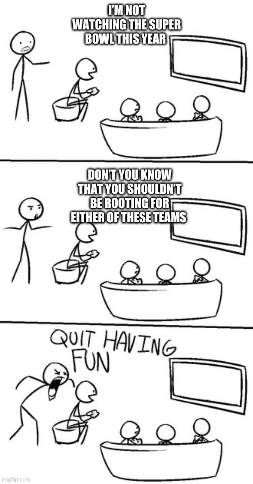 QUIT HAVING FUN! | I’M NOT WATCHING THE SUPER BOWL THIS YEAR; DON’T YOU KNOW THAT YOU SHOULDN’T BE ROOTING FOR EITHER OF THESE TEAMS | image tagged in quit having fun | made w/ Imgflip meme maker