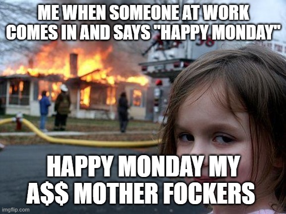 work): | ME WHEN SOMEONE AT WORK COMES IN AND SAYS "HAPPY MONDAY"; HAPPY MONDAY MY A$$ MOTHER FOCKERS | image tagged in memes,disaster girl | made w/ Imgflip meme maker