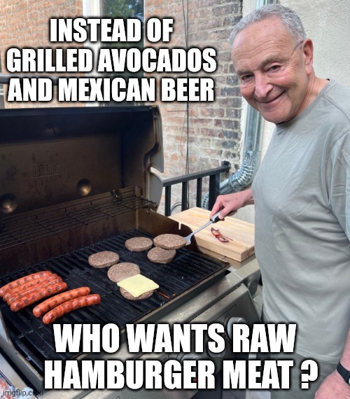 Uncle Chuck is lying again... | INSTEAD OF GRILLED AVOCADOS
AND MEXICAN BEER; WHO WANTS RAW
  HAMBURGER MEAT ? | image tagged in chuck schumer fakes grilling,leftists,democrats,liberals,phony | made w/ Imgflip meme maker