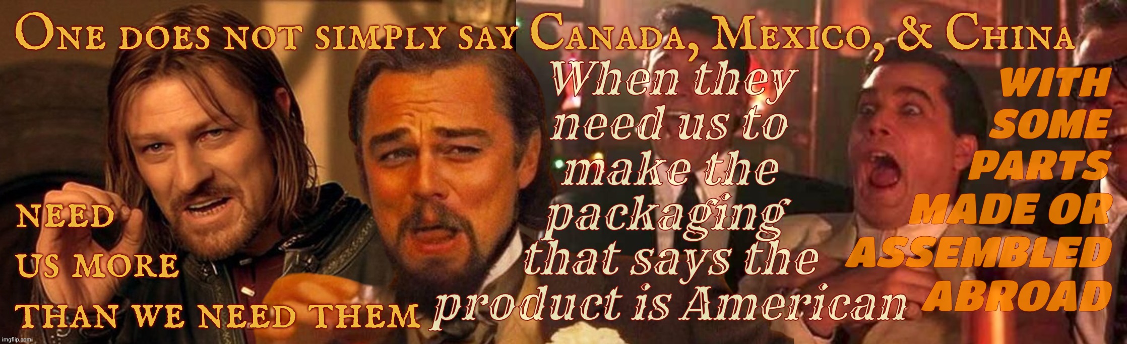 One does not simply laughing Leo Goodfellas laughing | One does not simply say Canada, Mexico, & China; need
us more
than we need them; WITH
SOME PARTS; When they
need us to
make the
packaging 
that says the
product is American; MADE OR
ASSEMBLED
ABROAD | image tagged in one does not simply laughing leo goodfellas laughing | made w/ Imgflip meme maker