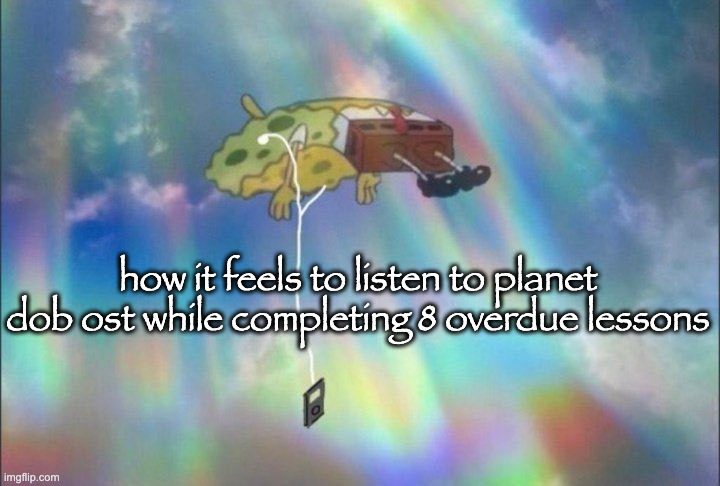 SpongeBob Ascending with headphones | how it feels to listen to planet dob ost while completing 8 overdue lessons | image tagged in spongebob ascending with headphones | made w/ Imgflip meme maker