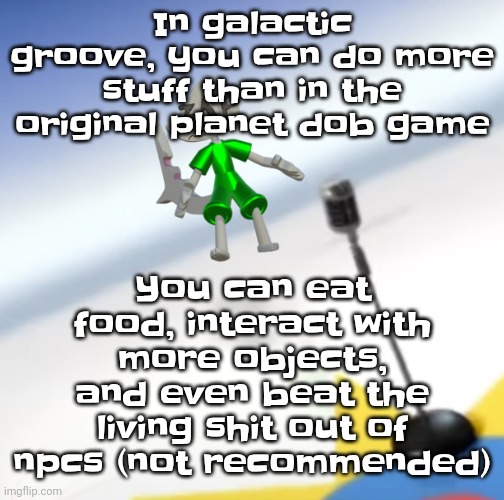 Oh I'm a gummy bear | You can eat food, interact with more objects, and even beat the living shit out of npcs (not recommended); In galactic groove, you can do more stuff than in the original planet dob game | image tagged in oh i'm a gummy bear | made w/ Imgflip meme maker