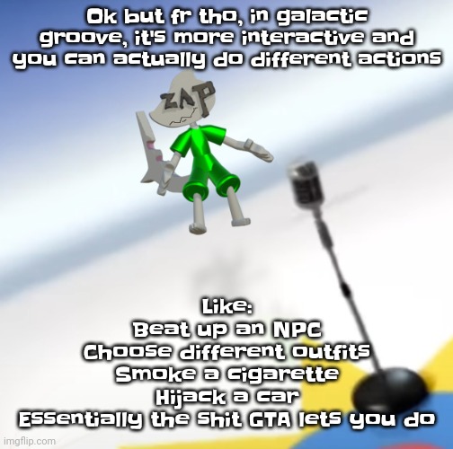 Oh I'm a gummy bear | Ok but fr tho, in galactic groove, it's more interactive and you can actually do different actions; Like:
Beat up an NPC
Choose different outfits
Smoke a cigarette
Hijack a car
Essentially the shit GTA lets you do | image tagged in oh i'm a gummy bear | made w/ Imgflip meme maker
