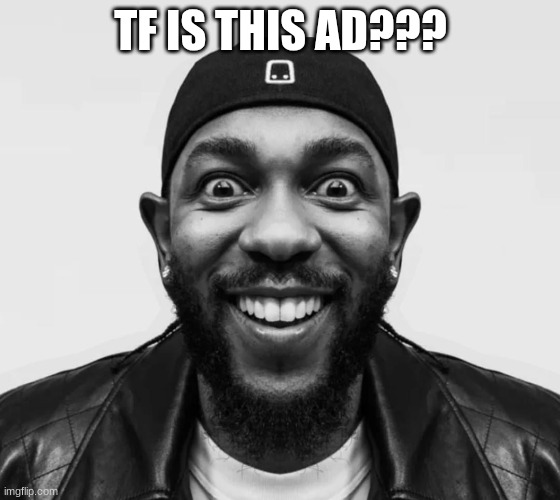 kdot jumpscare | TF IS THIS AD??? | image tagged in kdot jumpscare | made w/ Imgflip meme maker