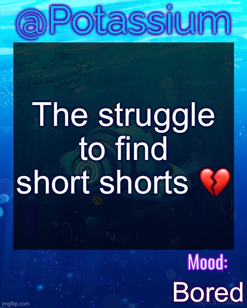 Can’t even find a nice outfit | The struggle to find short shorts 💔; Bored | image tagged in potassium subnautica template | made w/ Imgflip meme maker