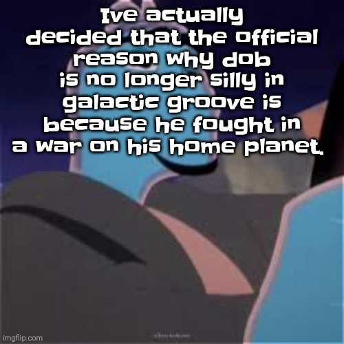 Yeah | Ive actually decided that the official reason why dob is no longer silly in galactic groove is because he fought in a war on his home planet. | image tagged in meh | made w/ Imgflip meme maker